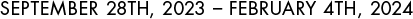 SEPTEMBER 28TH, 2023 – FEBRUARY 4TH, 2024