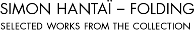 SIMON HANTAÏ – FOLDING SELECTED WORKS FROM THE COLLECTION