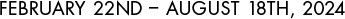 February 22nd – August 18th, 2024