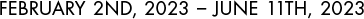 February 2nd , 2023 – June 11th, 2023